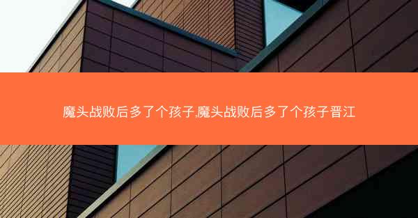 魔头战败后多了个孩子,魔头战败后多了个孩子晋江