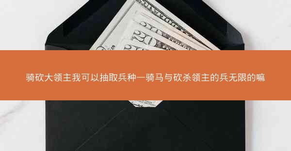 骑砍大领主我可以抽取兵种—骑马与砍杀领主的兵无限的嘛