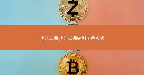 热恋延期,热恋延期短剧免费观看