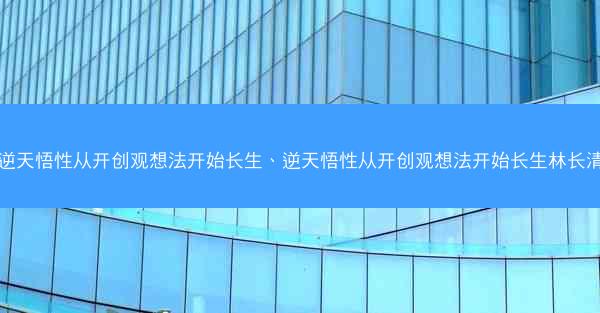 逆天悟性从开创观想法开始长生、逆天悟性从开创观想法开始长生林长清