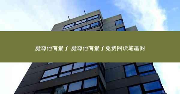魔尊他有猫了-魔尊他有猫了免费阅读笔趣阁