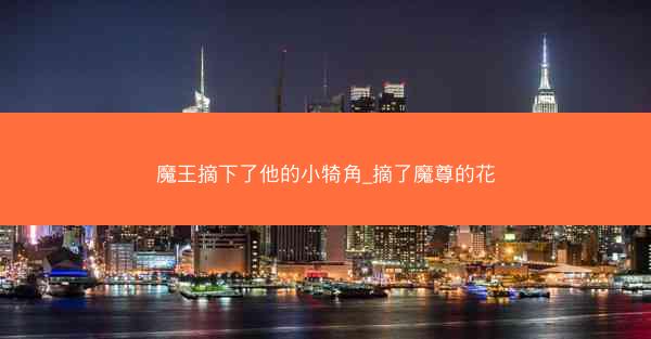 魔王摘下了他的小犄角_摘了魔尊的花