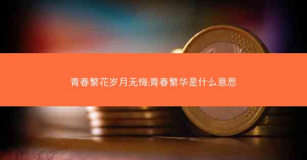 青春繁花岁月无悔;青春繁华是什么意思