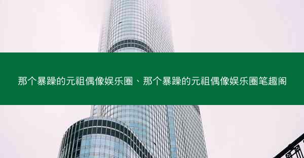 那个暴躁的元祖偶像娱乐圈、那个暴躁的元祖偶像娱乐圈笔趣阁
