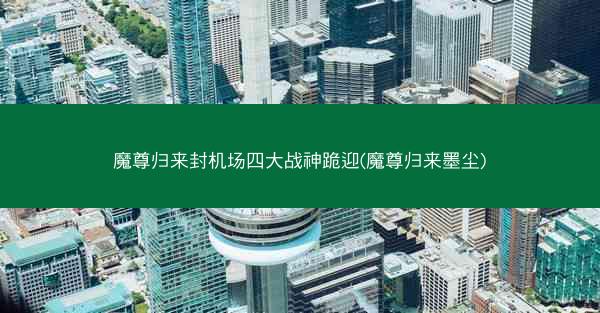 魔尊归来封机场四大战神跪迎(魔尊归来墨尘)