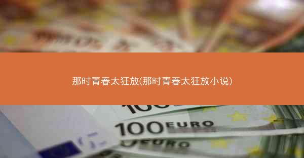 那时青春太狂放(那时青春太狂放小说)