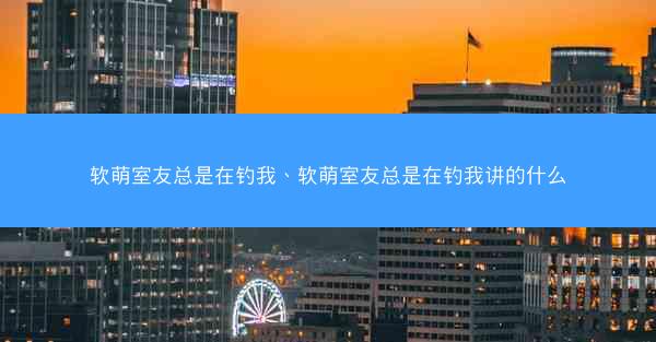 软萌室友总是在钓我、软萌室友总是在钓我讲的什么