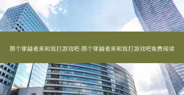 那个穿越者来和我打游戏吧-那个穿越者来和我打游戏吧免费阅读 那个穿越者来和我打游戏吧-那个穿越者来和我打游戏吧免费阅读