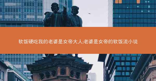 软饭硬吃我的老婆是女帝大人;老婆是女帝的软饭流小说