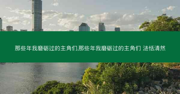 那些年我磨砺过的主角们,那些年我磨砺过的主角们 涟恬清然
