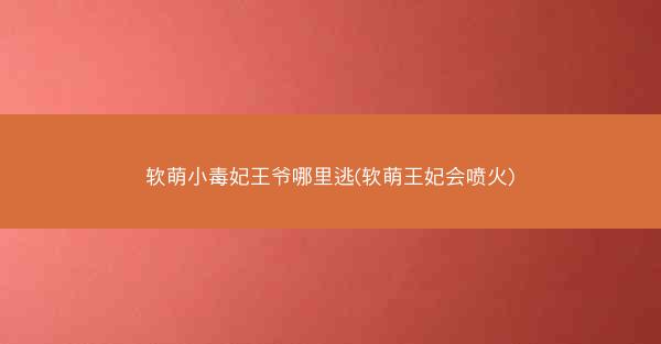 软萌小毒妃王爷哪里逃(软萌王妃会喷火)