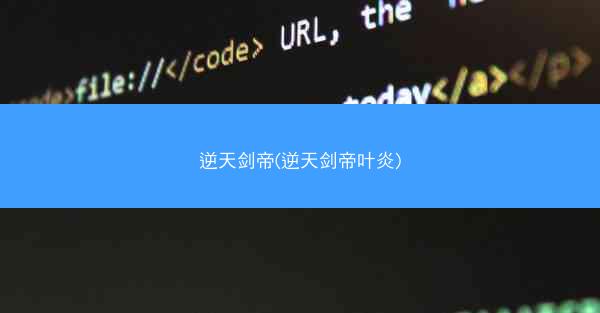 逆天剑帝(逆天剑帝叶炎)