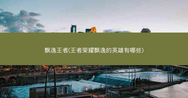 飘逸王者(王者荣耀飘逸的英雄有哪些)