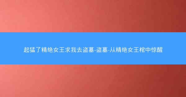 起猛了精绝女王求我去盗墓-盗墓-从精绝女王棺中惊醒