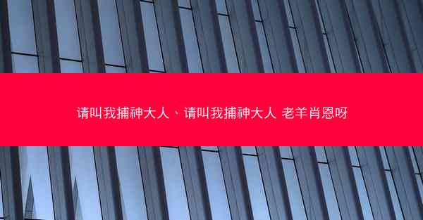 请叫我捕神大人、请叫我捕神大人 老羊肖恩呀