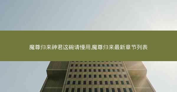 魔尊归来神君这碗请慢用,魔尊归来最新章节列表