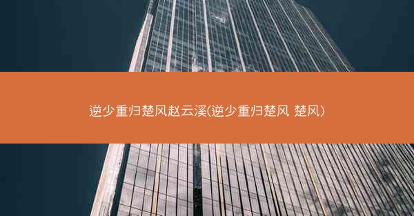 逆少重归楚风赵云溪(逆少重归楚风 楚风)