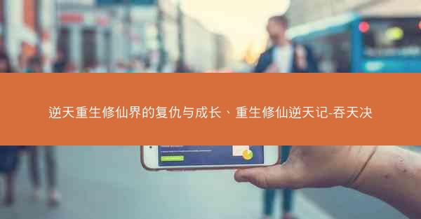 逆天重生修仙界的复仇与成长、重生修仙逆天记-吞天决