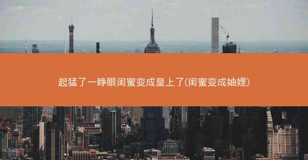 起猛了一睁眼闺蜜变成皇上了(闺蜜变成妯娌)