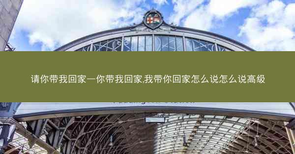 请你带我回家—你带我回家,我带你回家怎么说怎么说高级