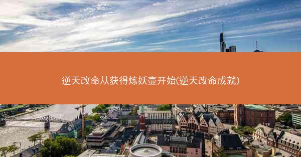 逆天改命从获得炼妖壶开始(逆天改命成就) 逆天改命从获得炼妖壶开始(逆天改命成就)