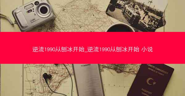 逆流1990从刨冰开始_逆流1990从刨冰开始 小说