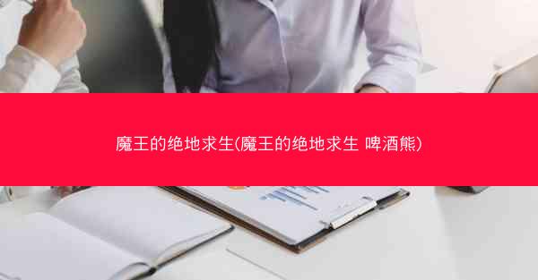 魔王的绝地求生(魔王的绝地求生 啤酒熊)