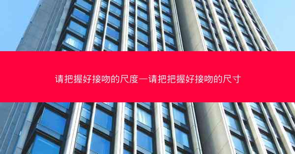 请把握好接吻的尺度—请把把握好接吻的尺寸