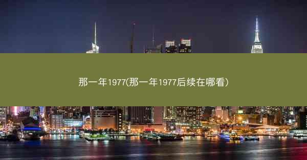 那一年1977(那一年1977后续在哪看)