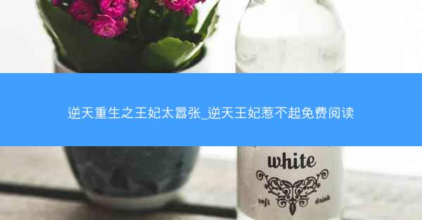 逆天重生之王妃太嚣张_逆天王妃惹不起免费阅读