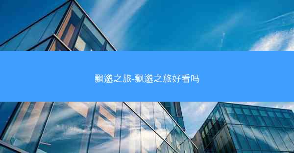 飘邈之旅-飘邈之旅好看吗