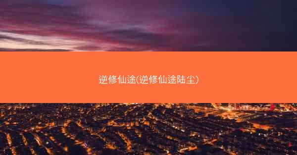 逆修仙途(逆修仙途陆尘) 逆修仙途(逆修仙途陆尘)