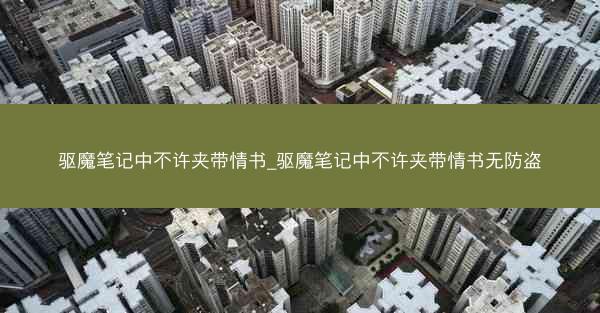 驱魔笔记中不许夹带情书_驱魔笔记中不许夹带情书无防盗