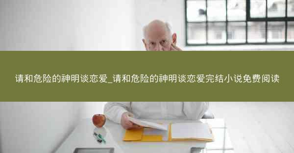 请和危险的神明谈恋爱_请和危险的神明谈恋爱完结小说免费阅读
