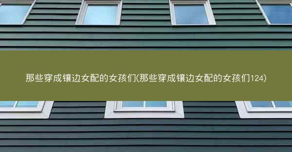 那些穿成镶边女配的女孩们(那些穿成镶边女配的女孩们124)