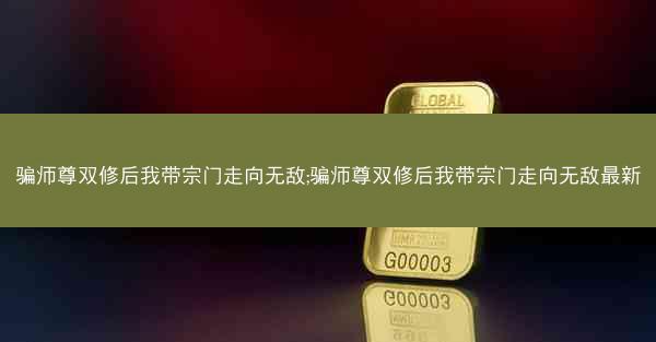 骗师尊双修后我带宗门走向无敌;骗师尊双修后我带宗门走向无敌最新 骗师尊双修后我带宗门走向无敌;骗师尊双修后我带宗门走向无敌最新