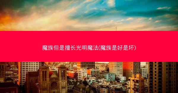 魔族但是擅长光明魔法(魔族是好是坏)