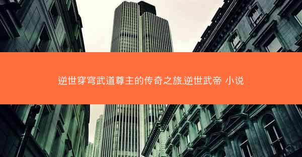 逆世穿穹武道尊主的传奇之旅,逆世武帝 小说 逆世穿穹武道尊主的传奇之旅,逆世武帝 小说