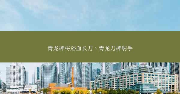青龙神将浴血长刀、青龙刀神射手