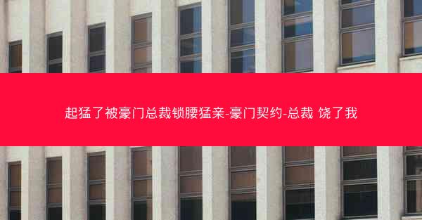 起猛了被豪门总裁锁腰猛亲-豪门契约-总裁 饶了我