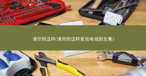 请你别这样(请你别这样爱我电视剧全集)