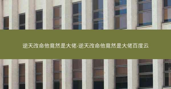 逆天改命他竟然是大佬-逆天改命他竟然是大佬百度云