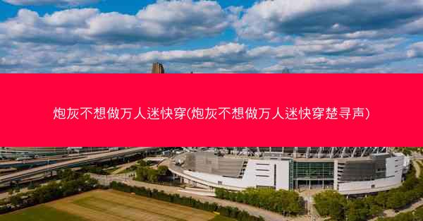 炮灰不想做万人迷快穿(炮灰不想做万人迷快穿楚寻声)