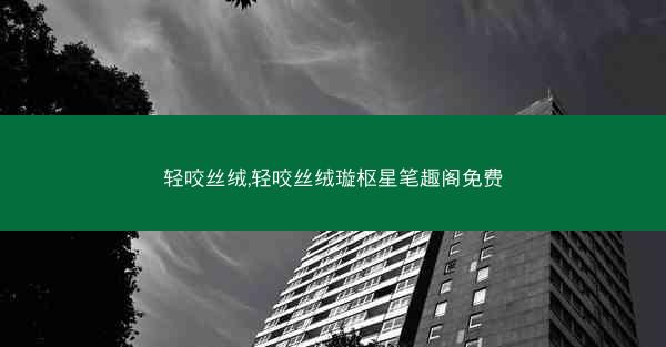 轻咬丝绒,轻咬丝绒璇枢星笔趣阁免费