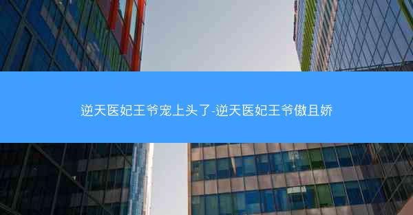 逆天医妃王爷宠上头了-逆天医妃王爷傲且娇