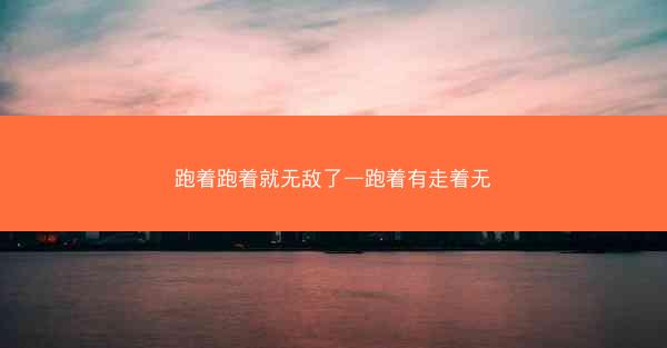 跑着跑着就无敌了—跑着有走着无