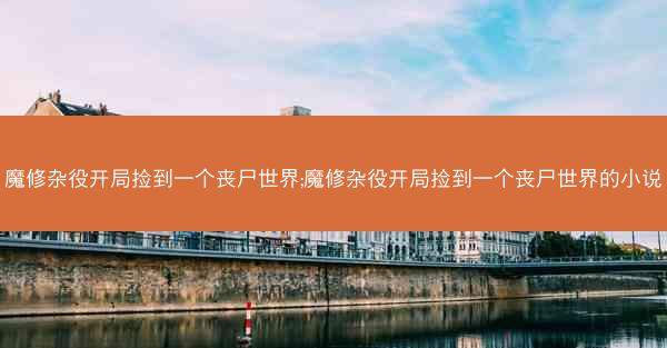 魔修杂役开局捡到一个丧尸世界;魔修杂役开局捡到一个丧尸世界的小说