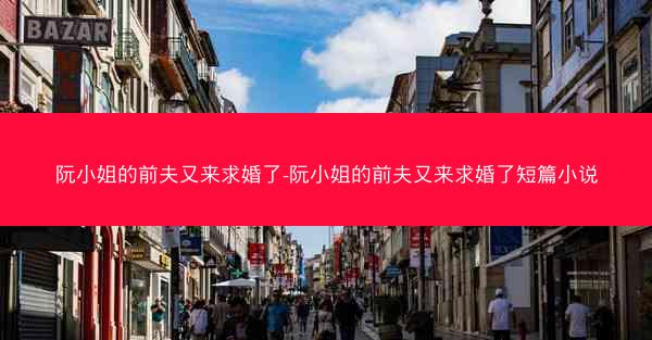 阮小姐的前夫又来求婚了-阮小姐的前夫又来求婚了短篇小说