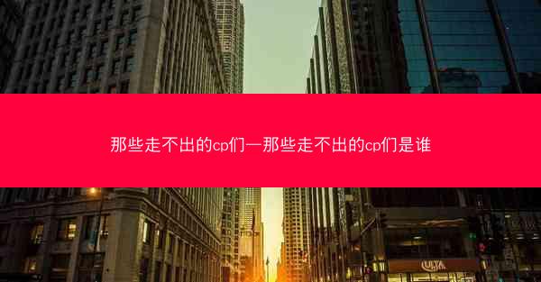 那些走不出的cp们—那些走不出的cp们是谁