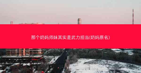 那个奶妈师妹其实是武力担当(奶妈原名)